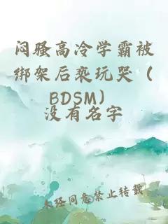 闷骚高冷学霸被绑架后亵玩哭（BDSM）