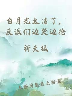 白月光太渣了，反派们边哭边抢