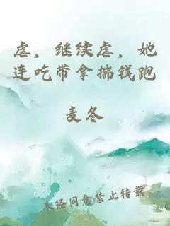 虐，继续虐，她连吃带拿揣钱跑