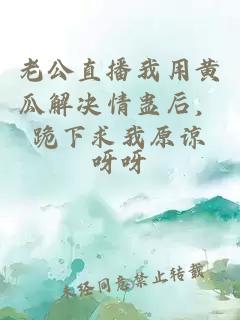 老公直播我用黄瓜解决情蛊后，跪下求我原谅