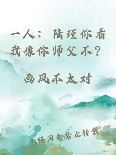 一人：陆瑾你看我像你师父不？