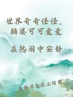 世界奇奇怪怪，脑婆可可爱爱