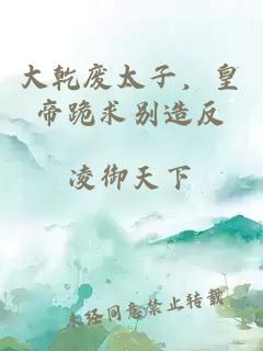 大乾废太子，皇帝跪求别造反