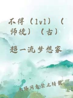 不得（1v1）（师徒）（古）