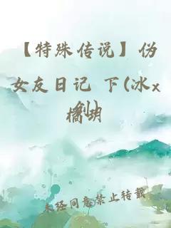 【特殊传说】伪女友日记 下(冰x创)