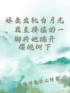 娇妻出轨白月光，我直接猛的一脚将她踹开