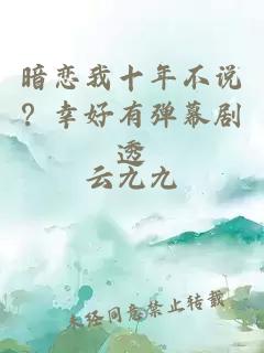 暗恋我十年不说？幸好有弹幕剧透