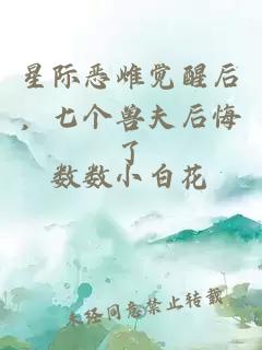星际恶雌觉醒后，七个兽夫后悔了